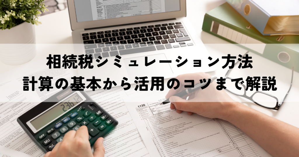 相続税シミュレーション方法をマスター！計算の基本から活用のコツまで解説