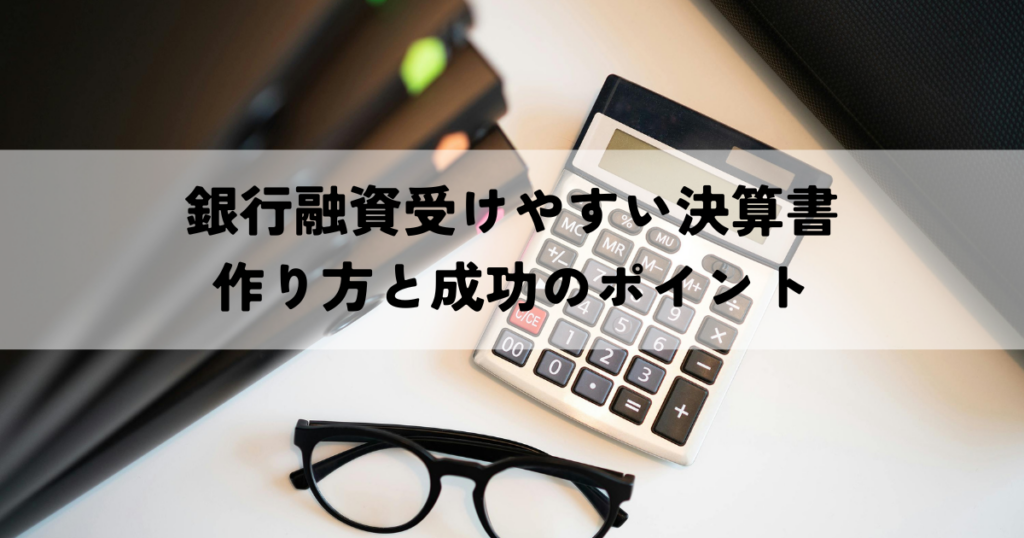 銀行融資受けやすい決算書の作り方と成功のポイント