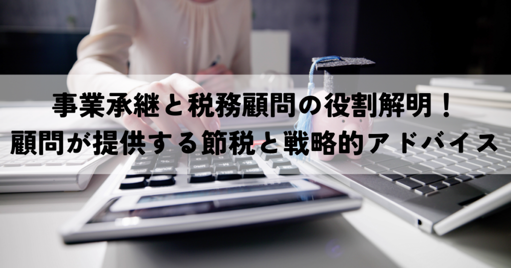 事業承継と税務顧問の役割解明！顧問が提供する節税と戦略的アドバイス