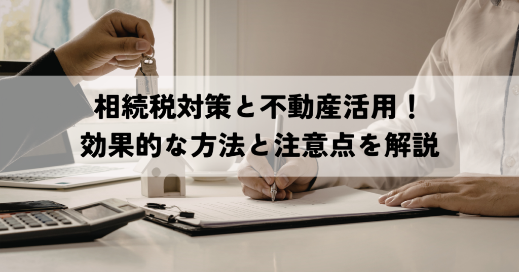 相続税対策と不動産活用！効果的な方法と注意点を解説