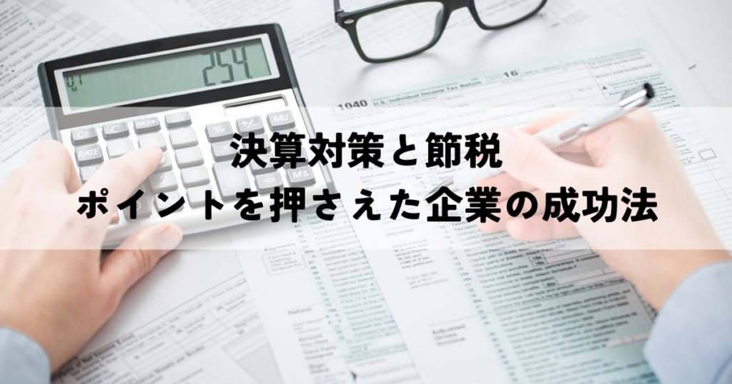 決算対策と節税のポイントを押さえた企業の成功法