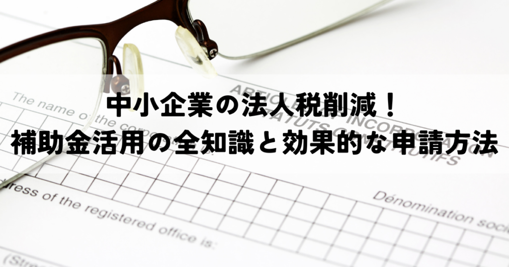 中小企業の法人税削減！補助金活用の全知識と効果的な申請方法