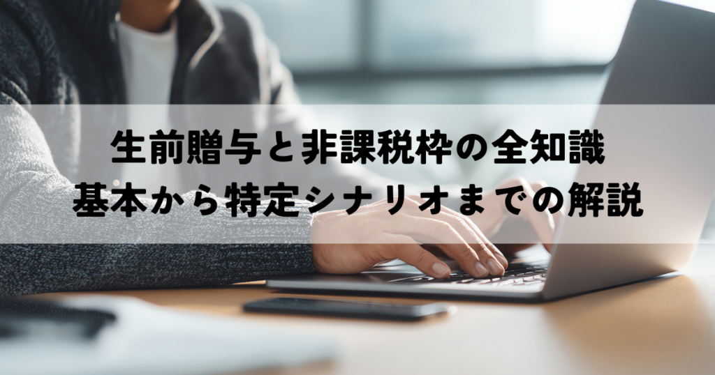 生前贈与と非課税枠の全知識-基本から特定シナリオまでの解説
