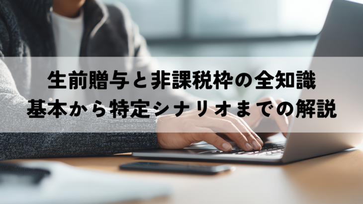 生前贈与と非課税枠の全知識-基本から特定シナリオまでの解説