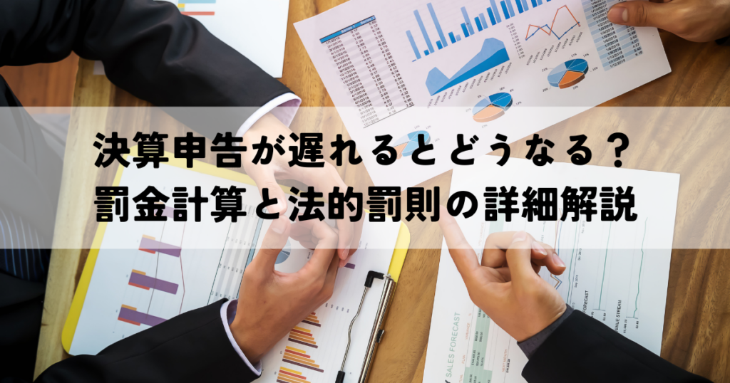 決算申告が遅れるとどうなる？罰金計算と法的罰則の詳細解説