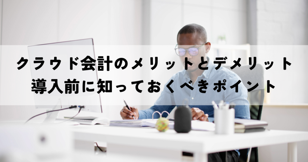 クラウド会計のメリットとデメリット全解説！導入前に知っておくべきポイント