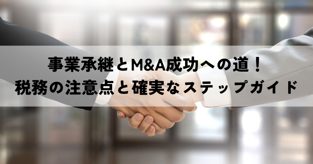 事業承継とM&A成功への道！税務の注意点と確実なステップガイド