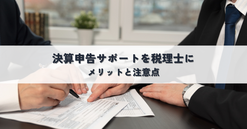 決算申告サポートを税理士に依頼するメリットと注意点！創業期や無申告の場合はどうなる？