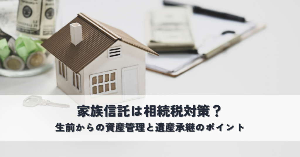 家族信託は相続税対策になる？生前からの資産管理と遺産承継のポイント