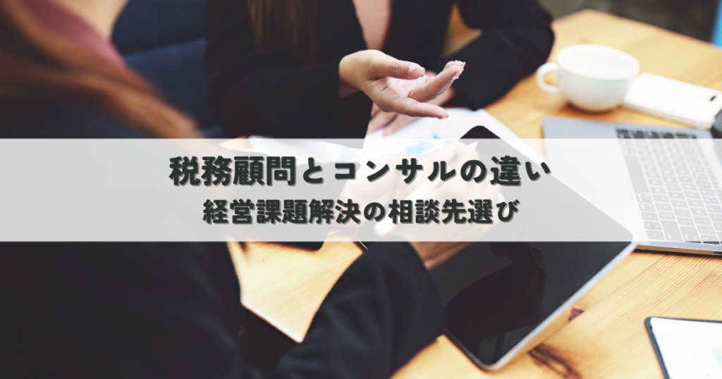 税務顧問とコンサルの違いとは？経営課題解決の相談先選び