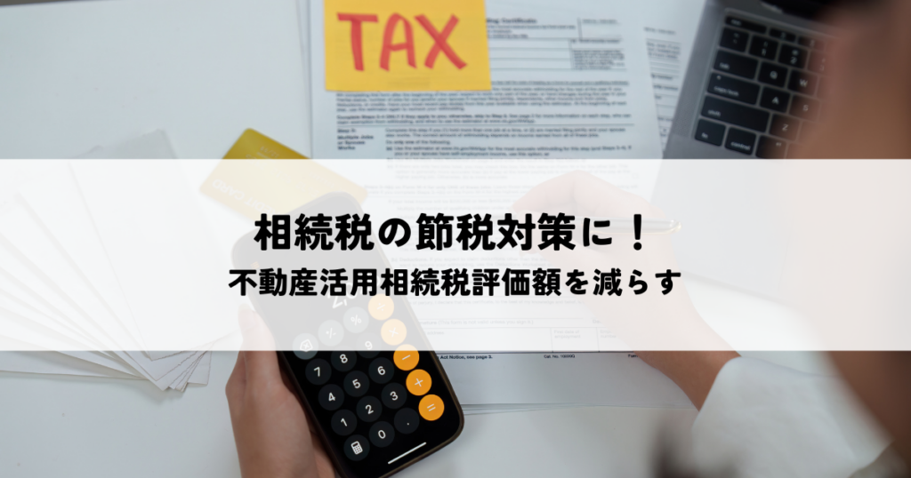 相続税の節税対策に！不動産活用相続税評価額を減らす仕組みと失敗回避のポイント