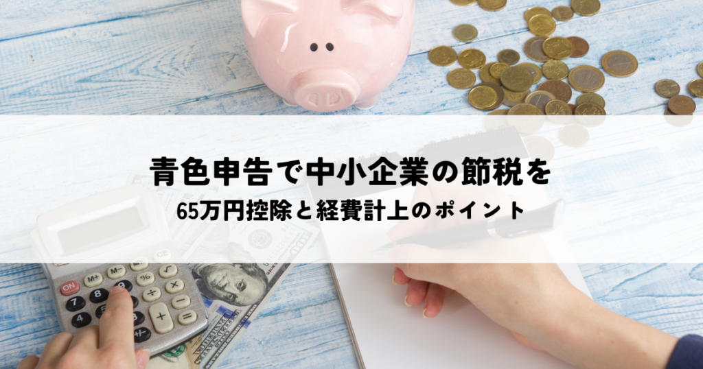 青色申告で中小企業の節税を最大化！65万円控除と経費計上のポイント