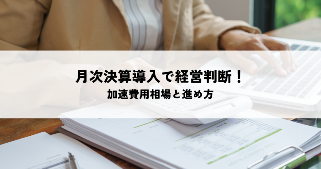 月次決算導入で経営判断！加速費用相場と進め方