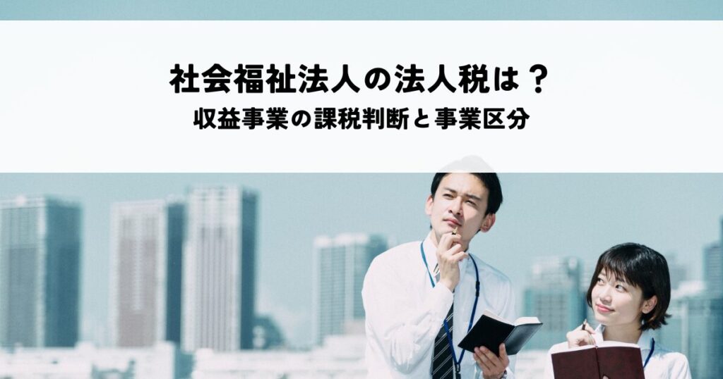 社会福祉法人の法人税は非課税？収益事業の課税判断と事業区分を解説