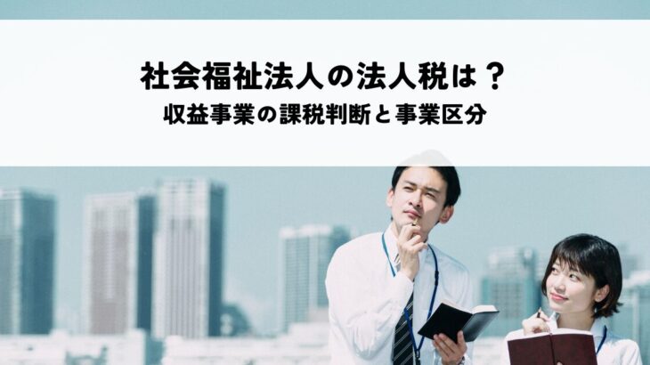 社会福祉法人の法人税は非課税？収益事業の課税判断と事業区分を解説