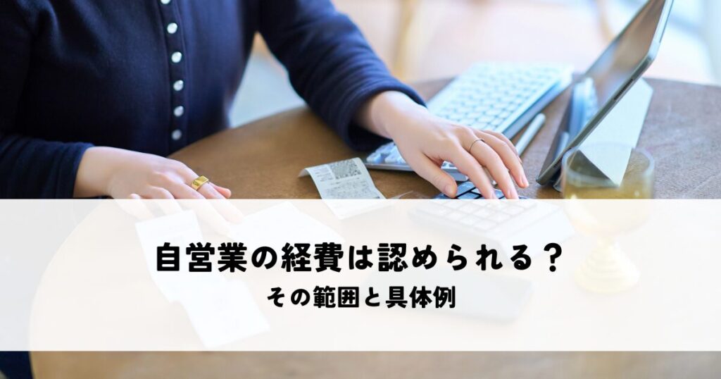 自営業の経費はどこまで認められるか？その範囲と具体例を解説！