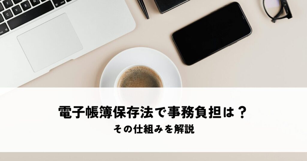 電子帳簿保存法で事務負担は軽減される？その仕組みを解説