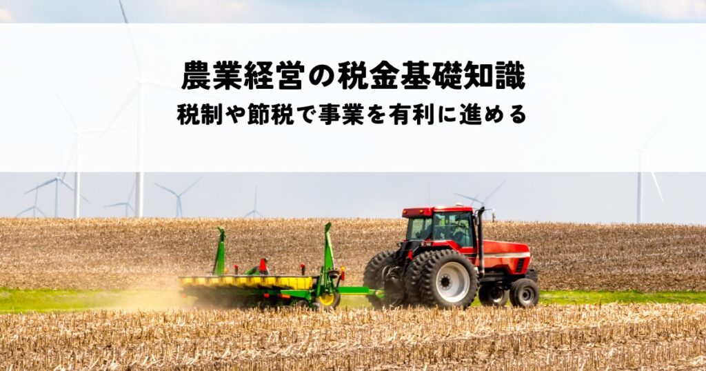 農業経営の税金基礎知識とは？税制優遇や節税対策で事業を有利に進める方法