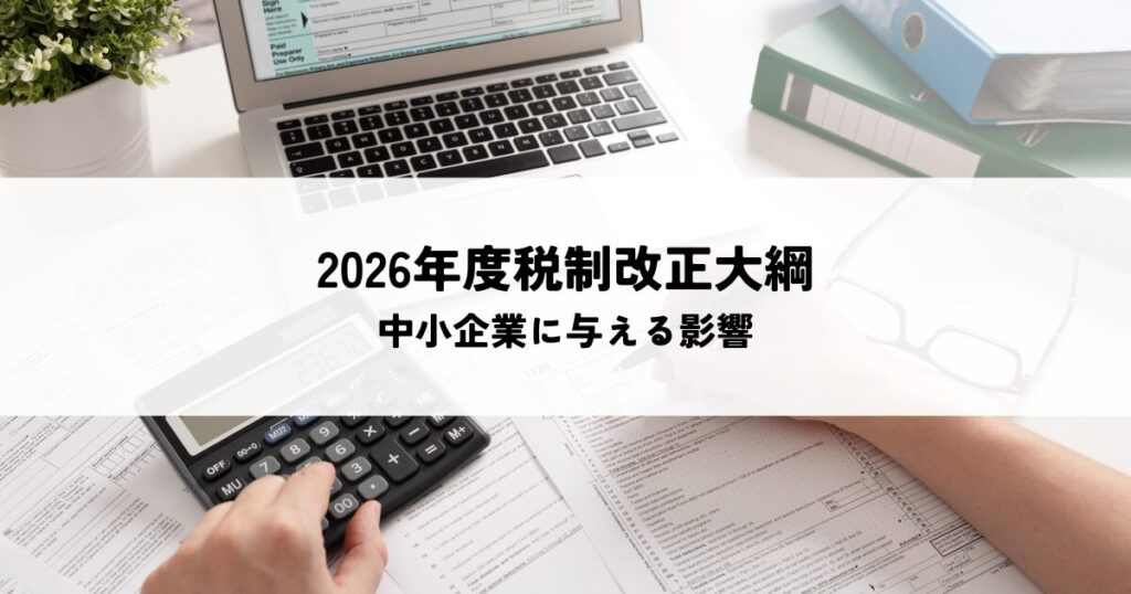 2026年度税制改正大綱とは？中小企業に与える影響も解説