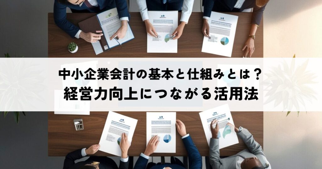 中小企業会計の基本と仕組みとは？経営力向上につながる活用法