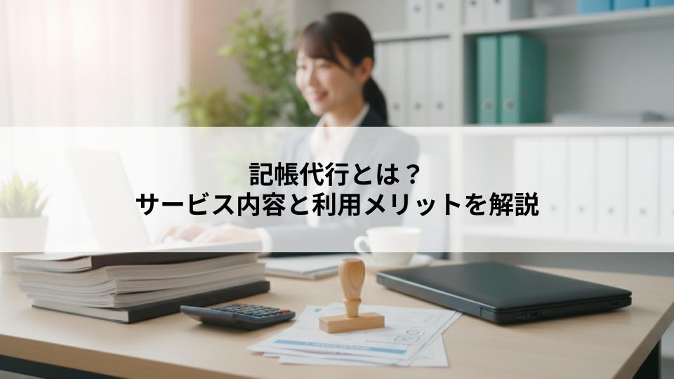 記帳代行とは？サービス内容と利用メリットを解説